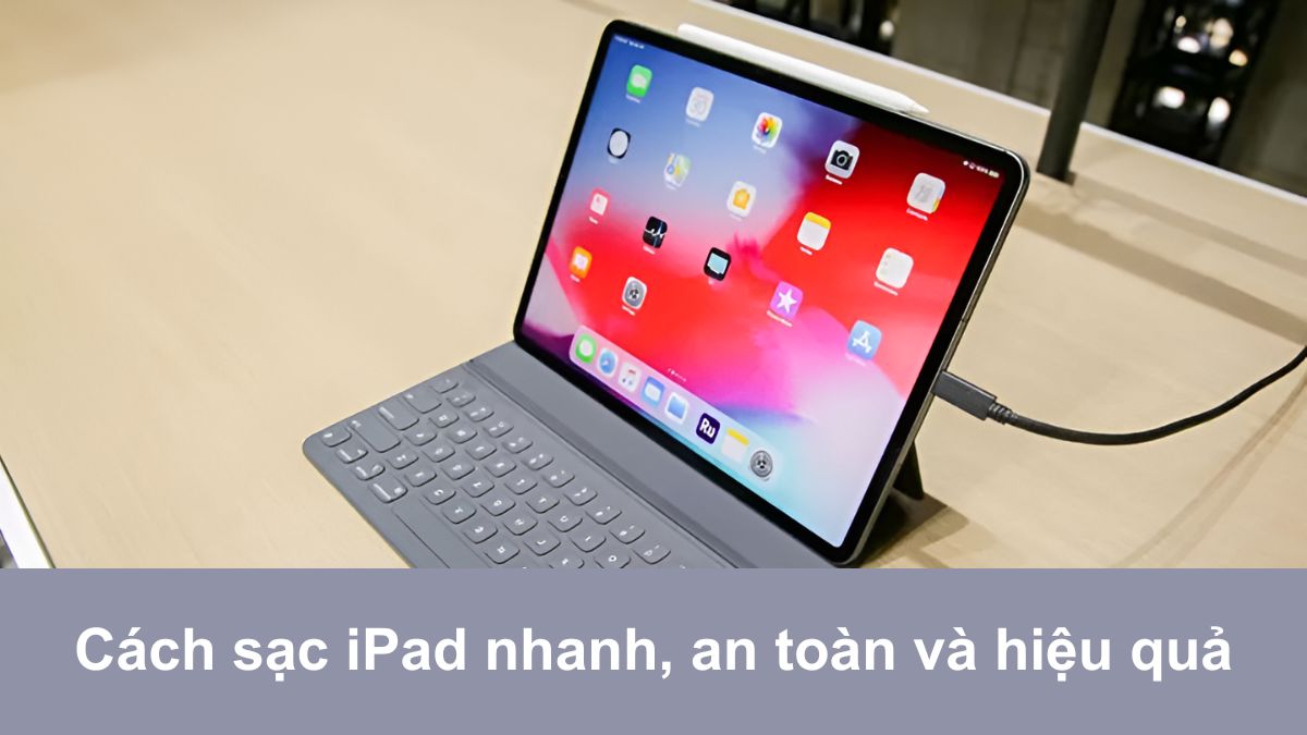 Cách sạc iPad nhanh, an toàn và hiệu quả trong năm 2026